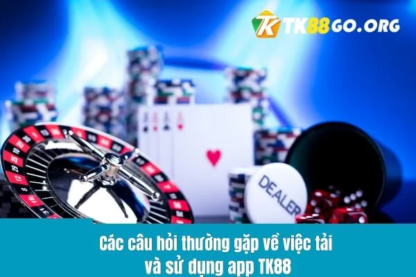 Các câu hỏi thường gặp về việc tải và sử dụng app TK88